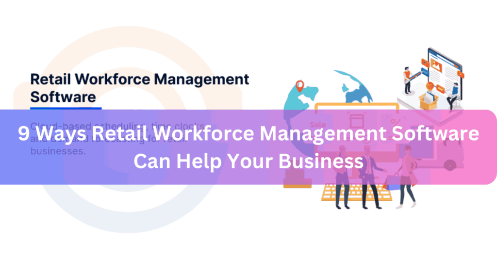 9 Ways Retail Workforce Management Software Can Help Your Business