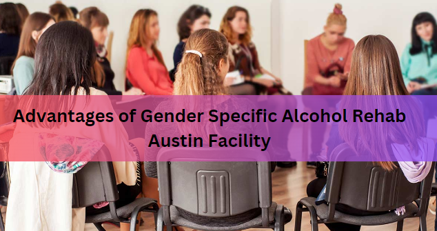 Advantages of Gender Specific Alcohol Rehab Austin Facility