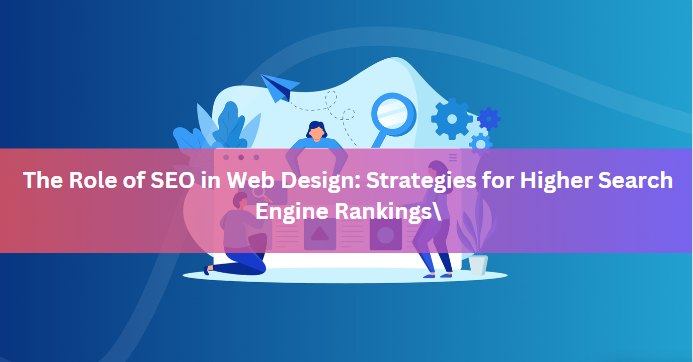 The Role of SEO in Web Design: Strategies for Higher Search Engine Rankings